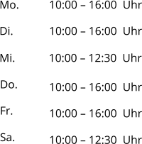 Mo. 10:00 – 16:00  Uhr Di. Mi. Do. Fr. Sa. 10:00 – 16:00  Uhr 10:00 – 12:30  Uhr 10:00 – 16:00  Uhr 10:00 – 16:00  Uhr 10:00 – 12:30  Uhr